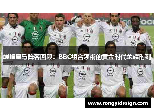 巅峰皇马阵容回顾：BBC组合领衔的黄金时代荣耀时刻