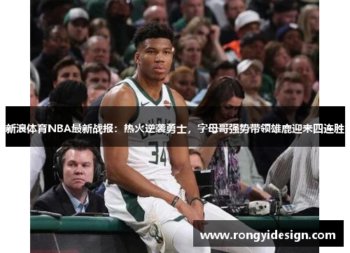 新浪体育NBA最新战报：热火逆袭勇士，字母哥强势带领雄鹿迎来四连胜